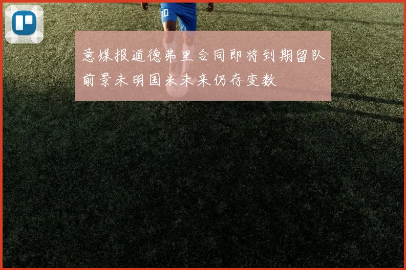 意媒报道德弗里合同即将到期留队前景未明国米未来仍存变数