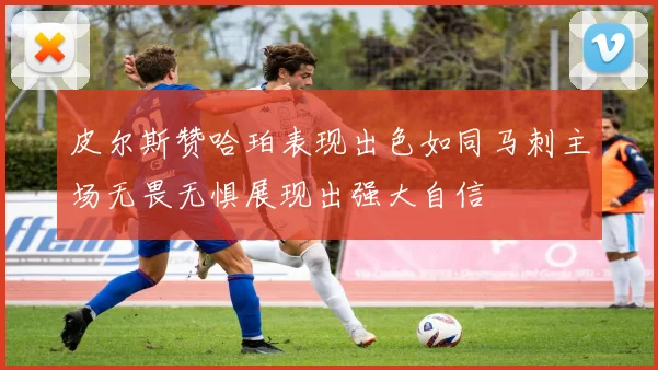 皮尔斯赞哈珀表现出色如同马刺主场无畏无惧展现出强大自信