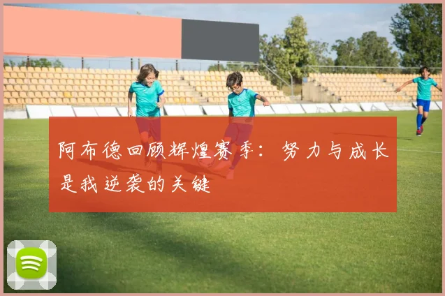 阿布德回顾辉煌赛季：努力与成长是我逆袭的关键