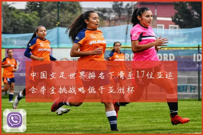 中国女足世界排名下滑至17位亚运会夺金挑战略低于亚洲杯