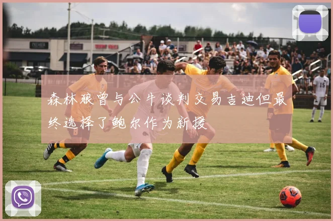 森林狼曾与公牛谈判交易吉迪但最终选择了鲍尔作为新援