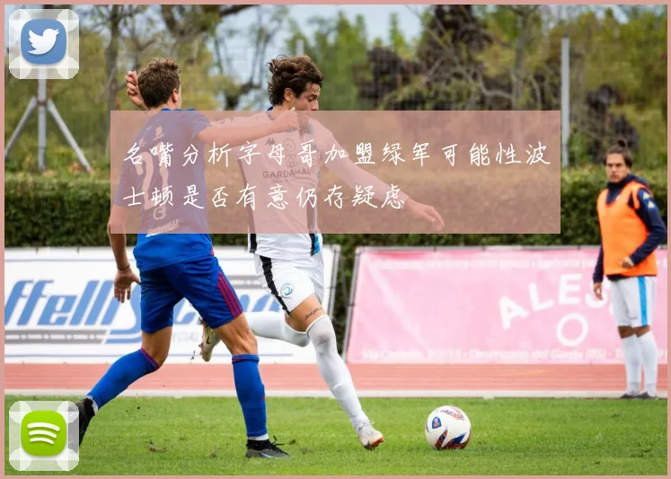 名嘴分析字母哥加盟绿军可能性波士顿是否有意仍存疑虑