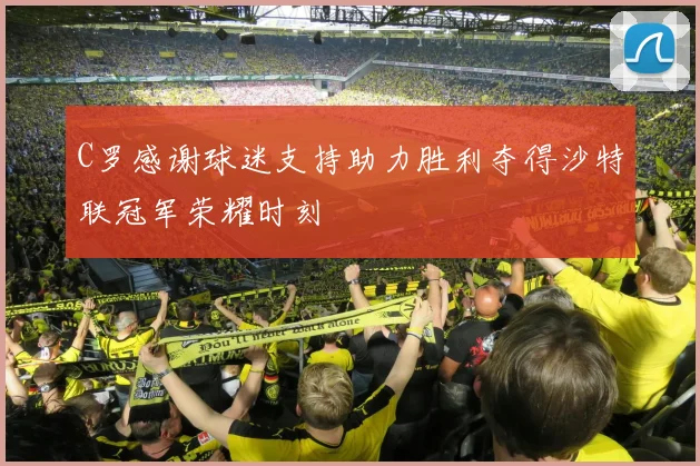 C罗感谢球迷支持助力胜利夺得沙特联冠军荣耀时刻