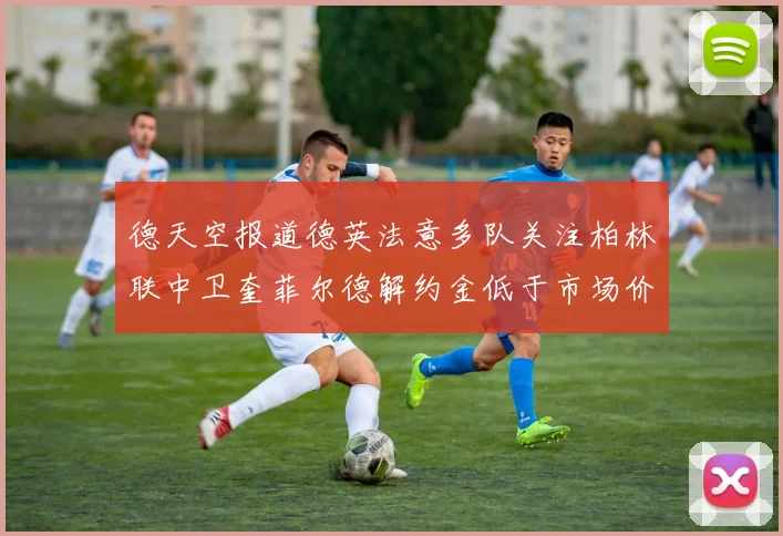 德天空报道德英法意多队关注柏林联中卫奎菲尔德解约金低于市场价值