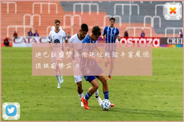 迪巴拉盛赞马伦跑位经验丰富展现顶级前锋实力