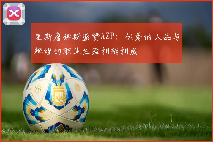 里斯詹姆斯盛赞AZP：优秀的人品与辉煌的职业生涯相辅相成