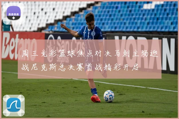 周三竞彩篮球焦点对决马刺主场迎战尼克斯总决赛首战精彩开启