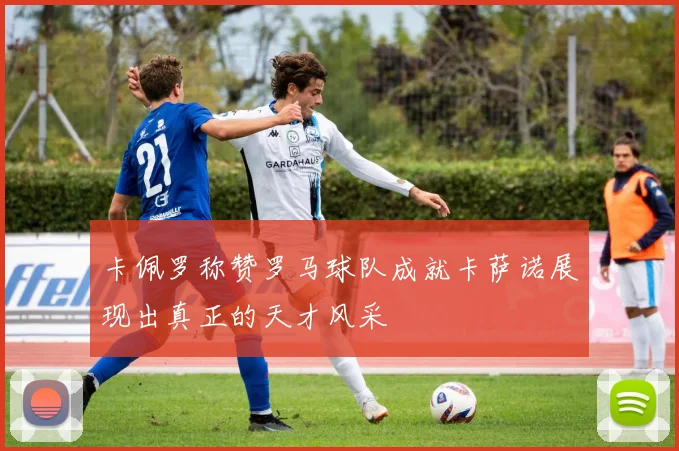 卡佩罗称赞罗马球队成就卡萨诺展现出真正的天才风采