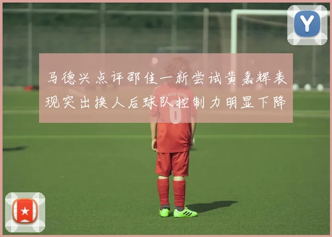 马德兴点评邵佳一新尝试黄嘉辉表现突出换人后球队控制力明显下降
