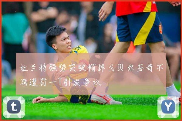 杜兰特强势突破帽掉戈贝尔芬奇不满遭罚一T引发争议