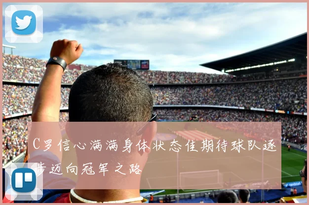 C罗信心满满身体状态佳期待球队逐步迈向冠军之路