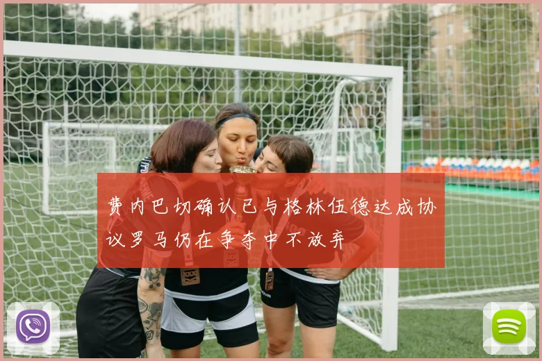 费内巴切确认已与格林伍德达成协议罗马仍在争夺中不放弃