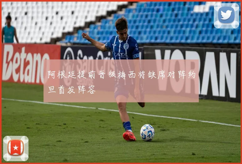 阿根廷提前晋级梅西将缺席对阵约旦首发阵容