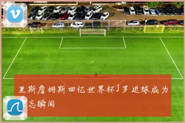 里斯詹姆斯回忆世界杯J罗进球成为难忘瞬间