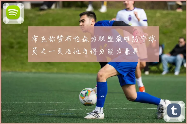 布克称赞布伦森为联盟最难防守球员之一灵活性与得分能力兼具