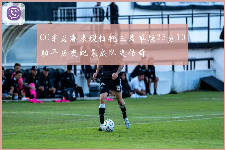 CC季后赛表现惊艳三度单场25分10助平历史纪录成队史传奇