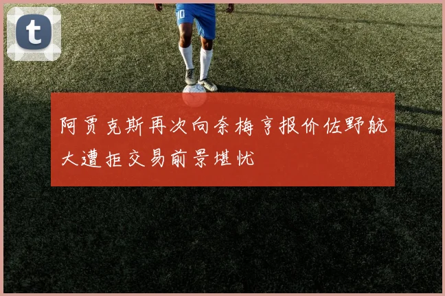 阿贾克斯再次向奈梅亨报价佐野航大遭拒交易前景堪忧