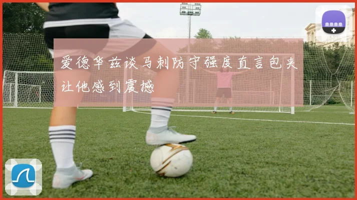 爱德华兹谈马刺防守强度直言包夹让他感到震撼