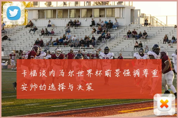 卡福谈内马尔世界杯前景强调尊重安帅的选择与决策