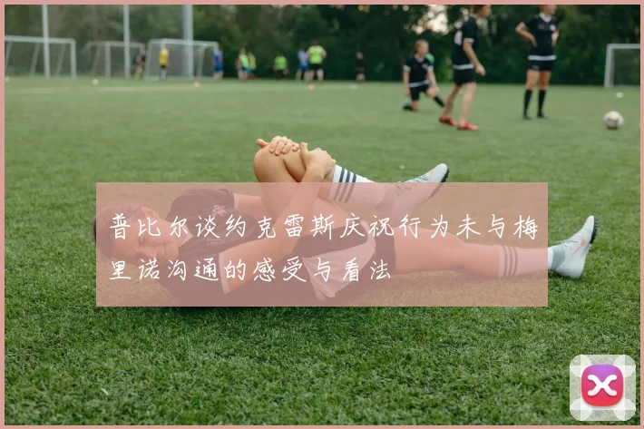 普比尔谈约克雷斯庆祝行为未与梅里诺沟通的感受与看法