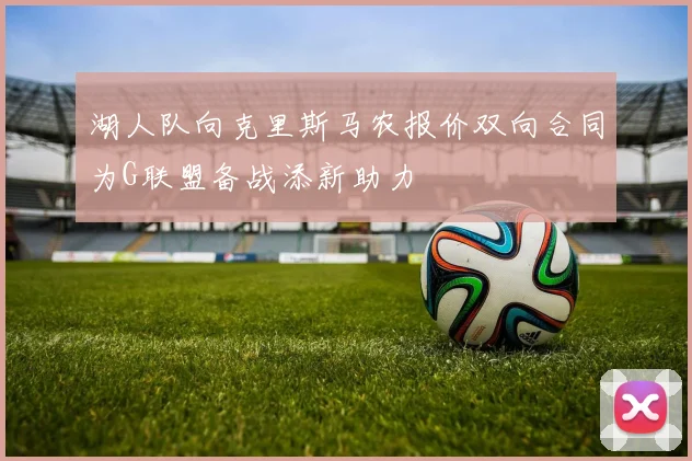 湖人队向克里斯马农报价双向合同为G联盟备战添新助力