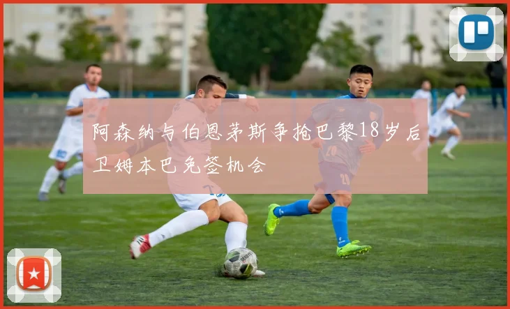 阿森纳与伯恩茅斯争抢巴黎18岁后卫姆本巴免签机会