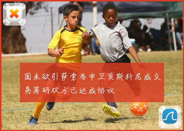 国米欲引萨索洛中卫莫斯科尼成交易筹码双方已达成协议