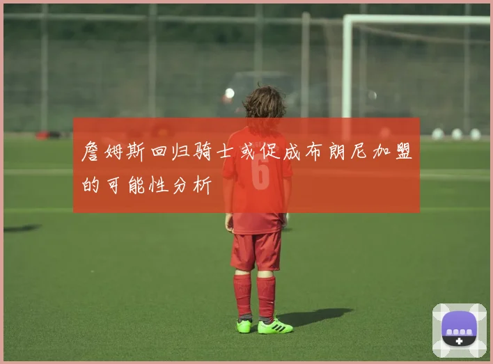 詹姆斯回归骑士或促成布朗尼加盟的可能性分析