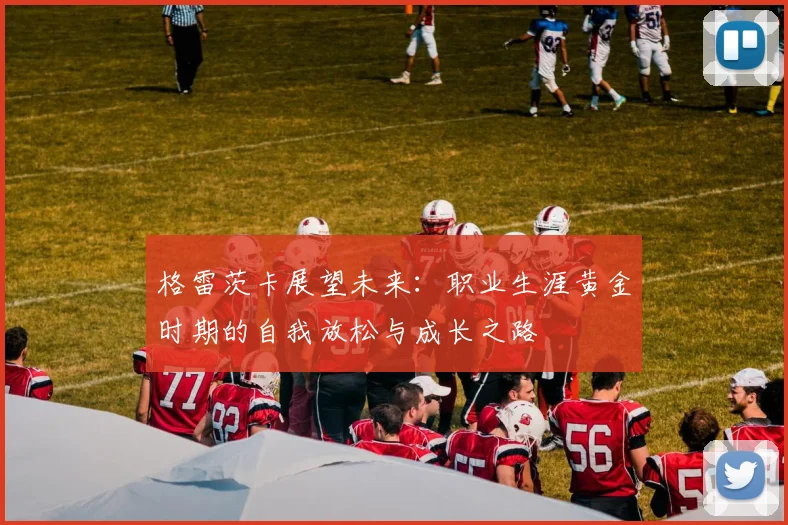 格雷茨卡展望未来：职业生涯黄金时期的自我放松与成长之路