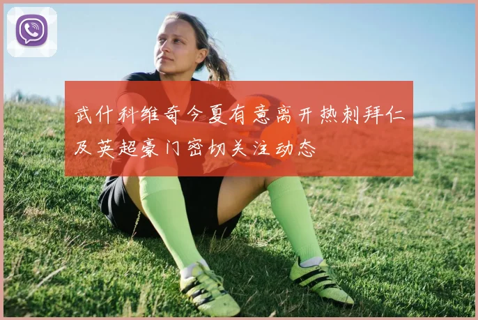 武什科维奇今夏有意离开热刺拜仁及英超豪门密切关注动态