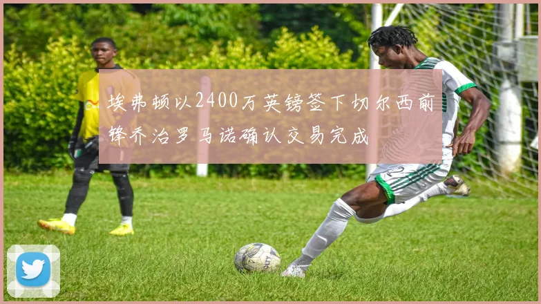 埃弗顿以2400万英镑签下切尔西前锋乔治罗马诺确认交易完成