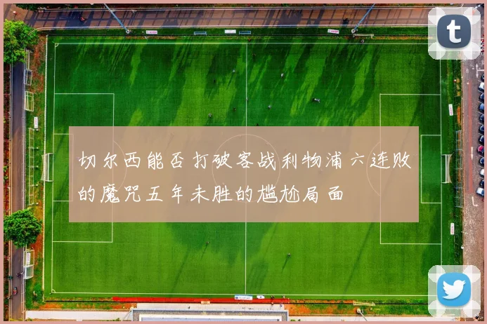 切尔西能否打破客战利物浦六连败的魔咒五年未胜的尴尬局面