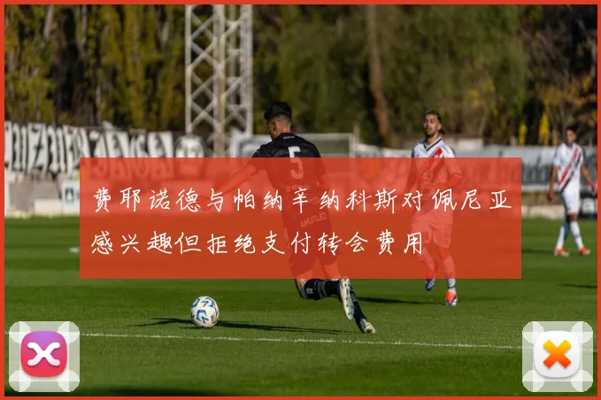 费耶诺德与帕纳辛纳科斯对佩尼亚感兴趣但拒绝支付转会费用