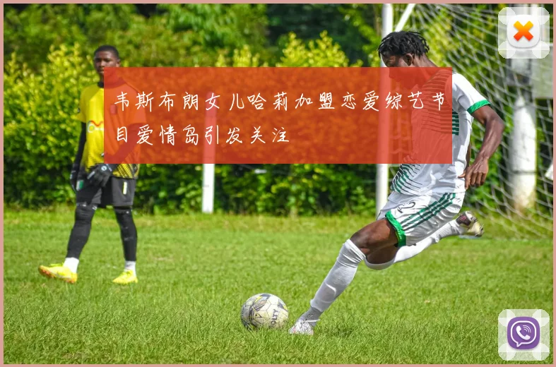 韦斯布朗女儿哈莉加盟恋爱综艺节目爱情岛引发关注