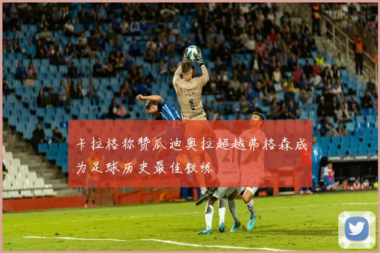 卡拉格称赞瓜迪奥拉超越弗格森成为足球历史最佳教练