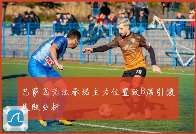 巴萨因无法承诺主力位置致B席引援失败分析