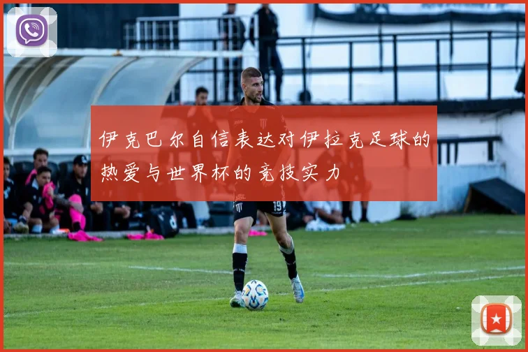 伊克巴尔自信表达对伊拉克足球的热爱与世界杯的竞技实力