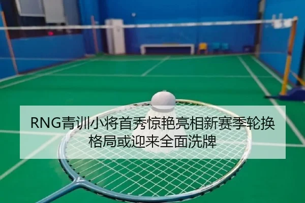 RNG青训小将首秀惊艳亮相新赛季轮换格局或迎来全面洗牌